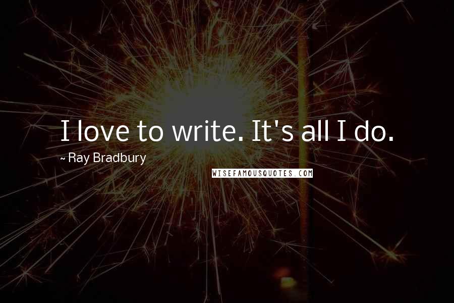 Ray Bradbury Quotes: I love to write. It's all I do.