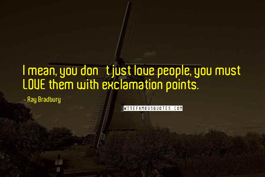 Ray Bradbury Quotes: I mean, you don't just love people, you must LOVE them with exclamation points.