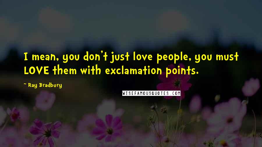 Ray Bradbury Quotes: I mean, you don't just love people, you must LOVE them with exclamation points.