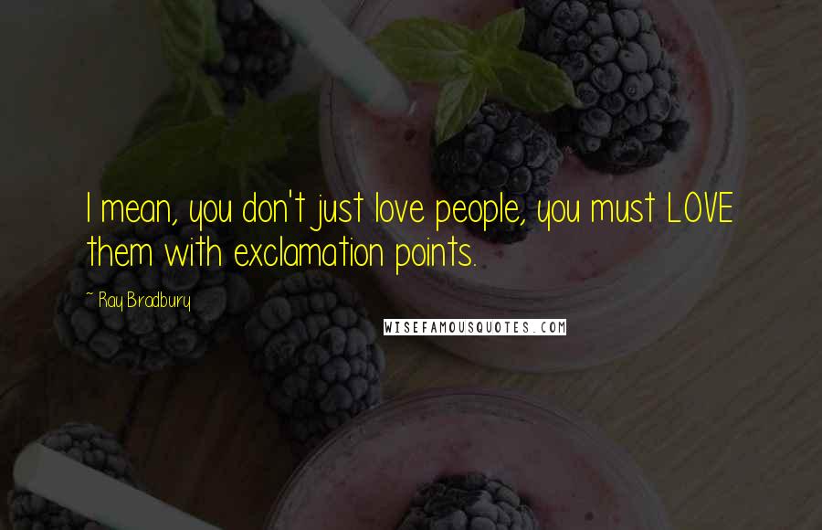 Ray Bradbury Quotes: I mean, you don't just love people, you must LOVE them with exclamation points.