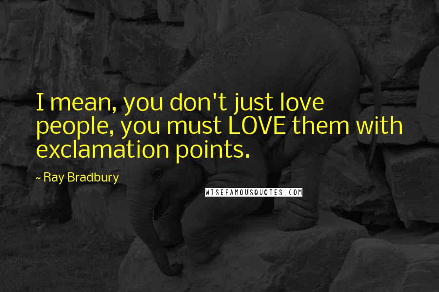 Ray Bradbury Quotes: I mean, you don't just love people, you must LOVE them with exclamation points.