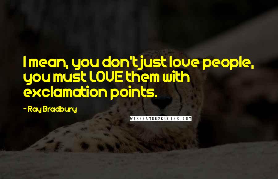 Ray Bradbury Quotes: I mean, you don't just love people, you must LOVE them with exclamation points.