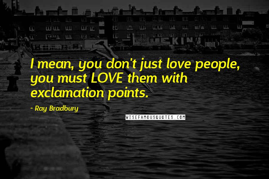 Ray Bradbury Quotes: I mean, you don't just love people, you must LOVE them with exclamation points.