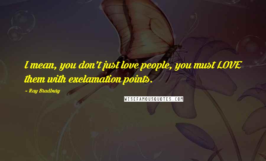 Ray Bradbury Quotes: I mean, you don't just love people, you must LOVE them with exclamation points.