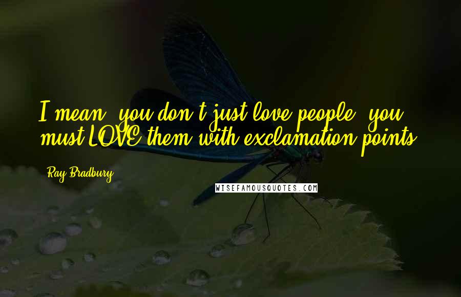 Ray Bradbury Quotes: I mean, you don't just love people, you must LOVE them with exclamation points.