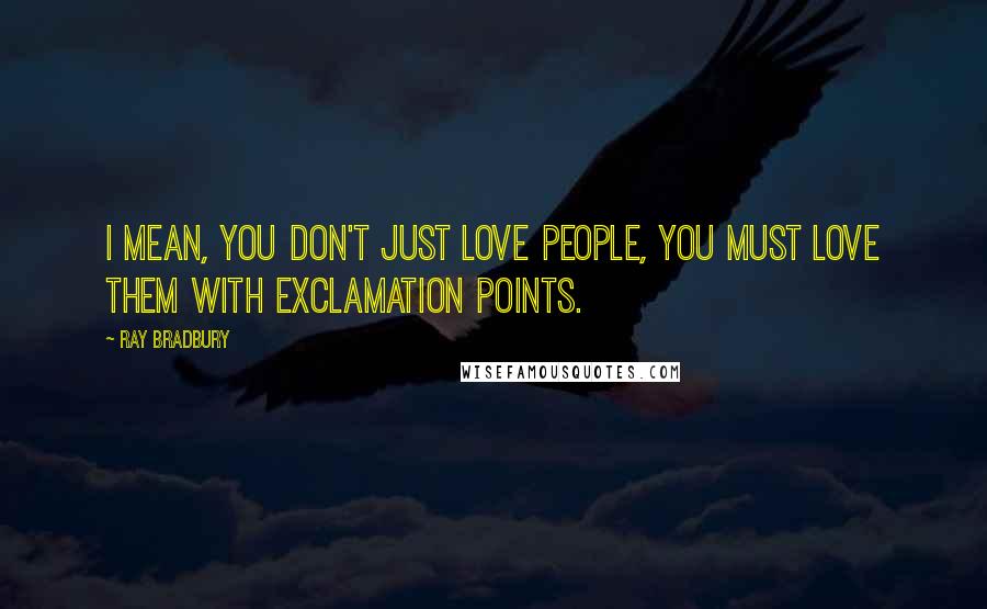 Ray Bradbury Quotes: I mean, you don't just love people, you must LOVE them with exclamation points.