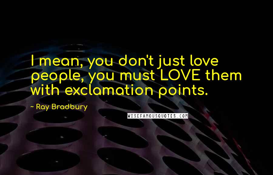 Ray Bradbury Quotes: I mean, you don't just love people, you must LOVE them with exclamation points.