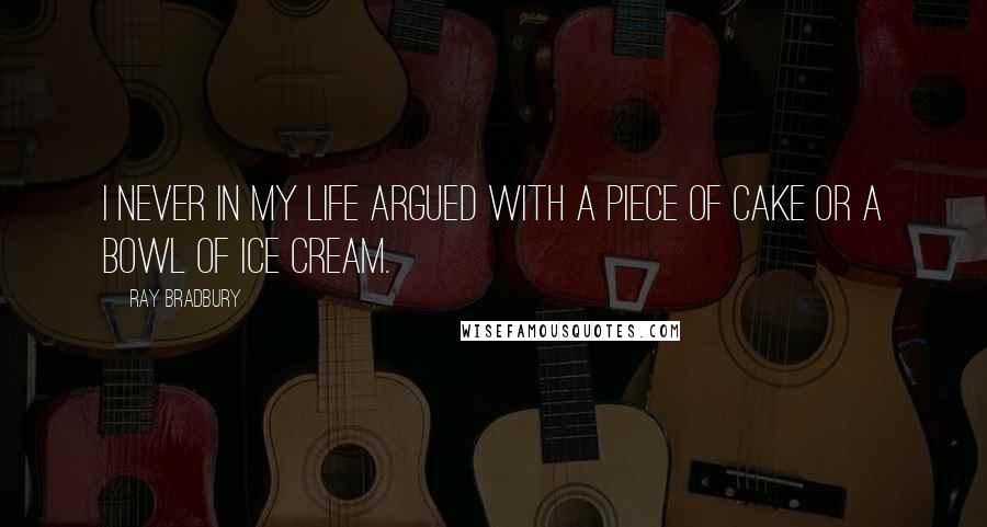 Ray Bradbury Quotes: I never in my life argued with a piece of cake or a bowl of ice cream.