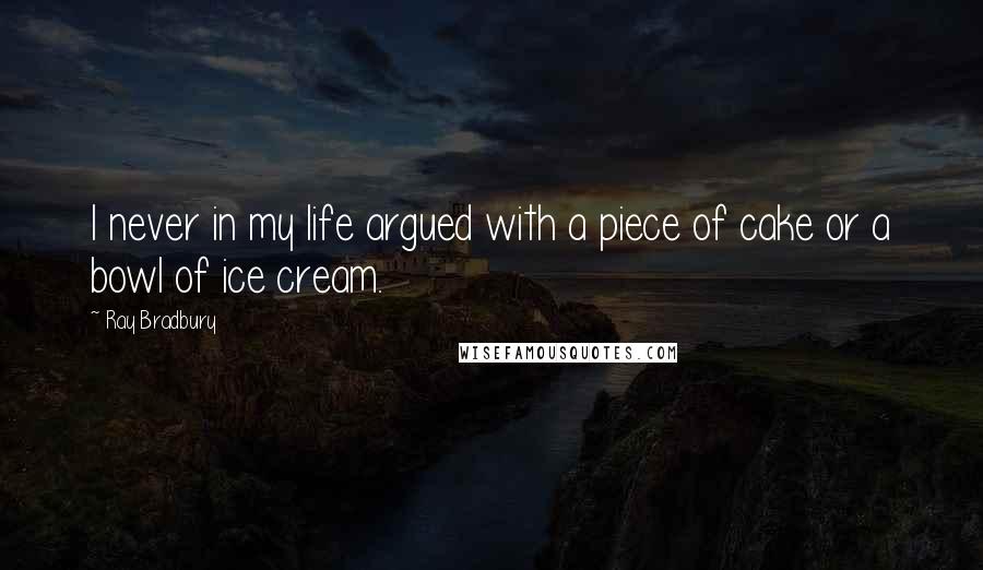 Ray Bradbury Quotes: I never in my life argued with a piece of cake or a bowl of ice cream.