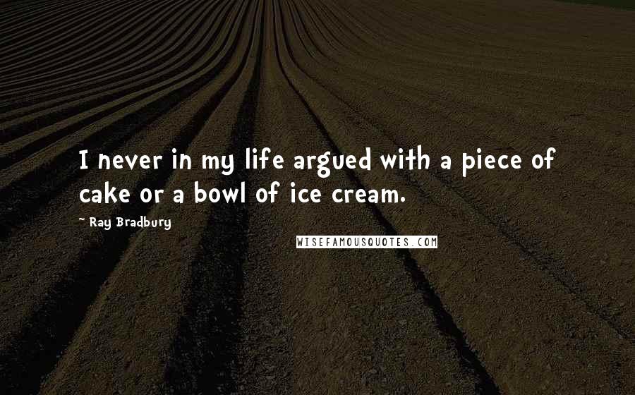 Ray Bradbury Quotes: I never in my life argued with a piece of cake or a bowl of ice cream.