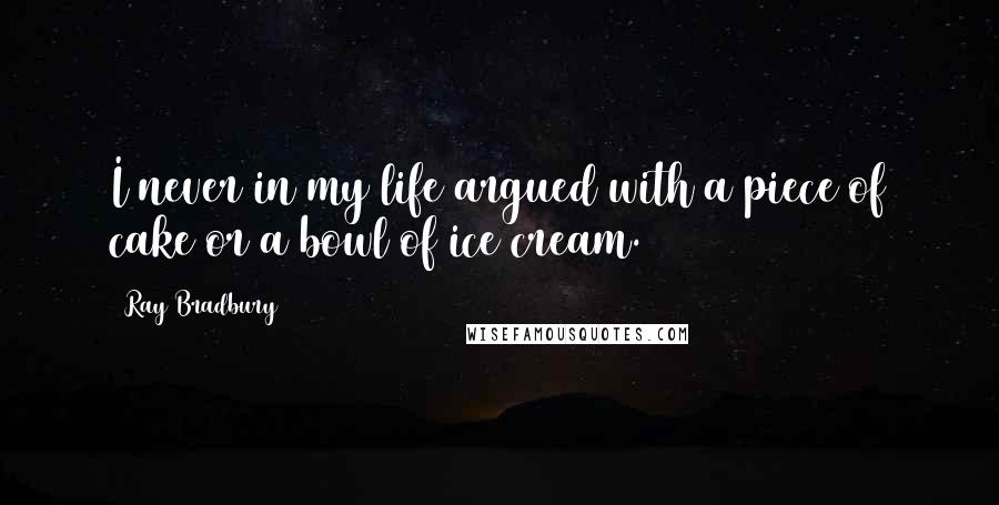 Ray Bradbury Quotes: I never in my life argued with a piece of cake or a bowl of ice cream.