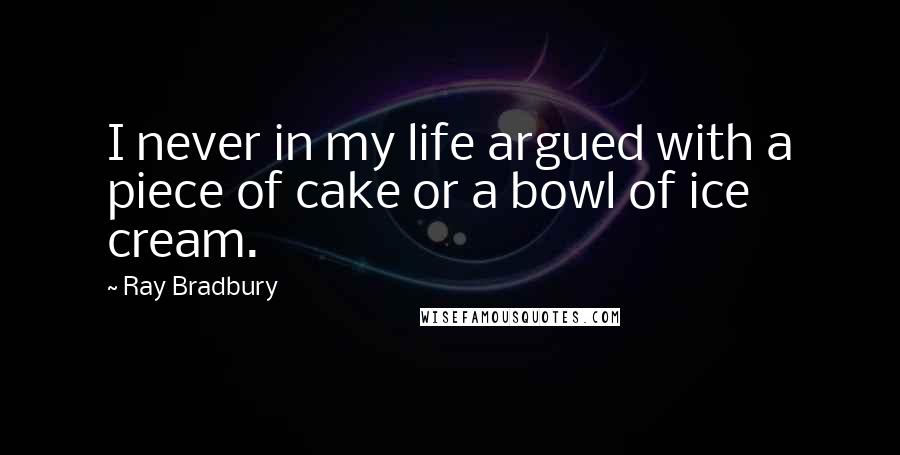 Ray Bradbury Quotes: I never in my life argued with a piece of cake or a bowl of ice cream.