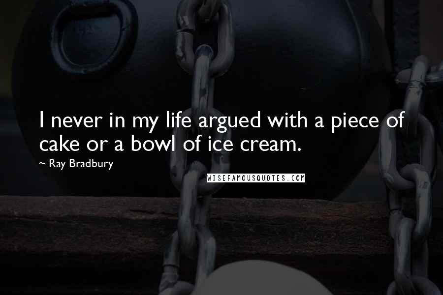 Ray Bradbury Quotes: I never in my life argued with a piece of cake or a bowl of ice cream.