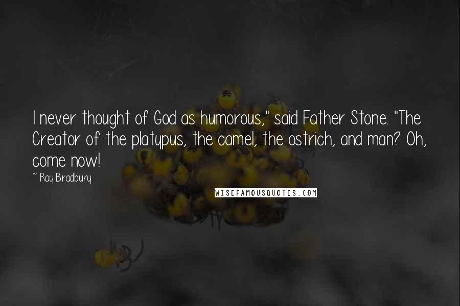 Ray Bradbury Quotes: I never thought of God as humorous," said Father Stone. "The Creator of the platypus, the camel, the ostrich, and man? Oh, come now!