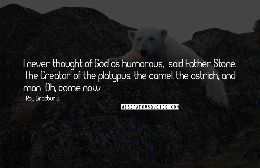 Ray Bradbury Quotes: I never thought of God as humorous," said Father Stone. "The Creator of the platypus, the camel, the ostrich, and man? Oh, come now!