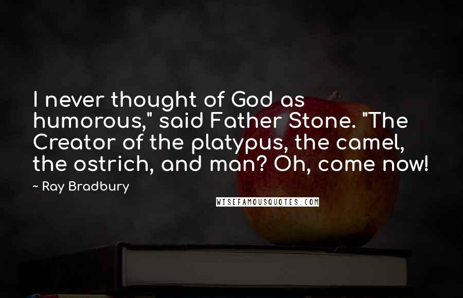 Ray Bradbury Quotes: I never thought of God as humorous," said Father Stone. "The Creator of the platypus, the camel, the ostrich, and man? Oh, come now!