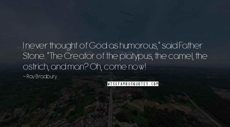 Ray Bradbury Quotes: I never thought of God as humorous," said Father Stone. "The Creator of the platypus, the camel, the ostrich, and man? Oh, come now!