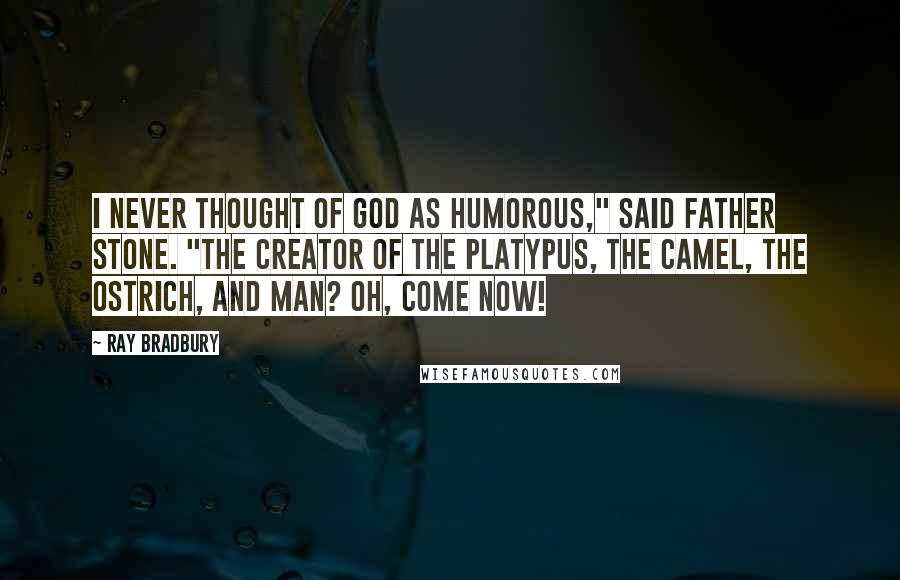 Ray Bradbury Quotes: I never thought of God as humorous," said Father Stone. "The Creator of the platypus, the camel, the ostrich, and man? Oh, come now!