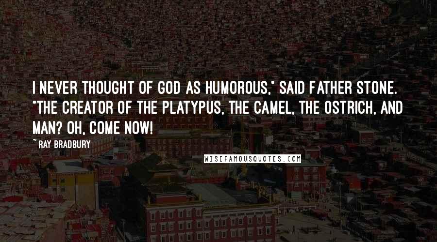 Ray Bradbury Quotes: I never thought of God as humorous," said Father Stone. "The Creator of the platypus, the camel, the ostrich, and man? Oh, come now!