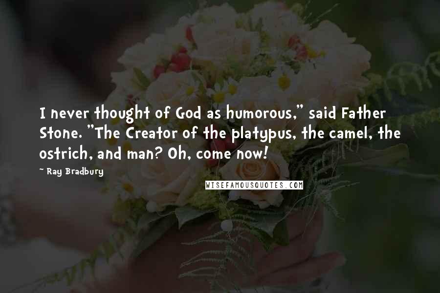 Ray Bradbury Quotes: I never thought of God as humorous," said Father Stone. "The Creator of the platypus, the camel, the ostrich, and man? Oh, come now!