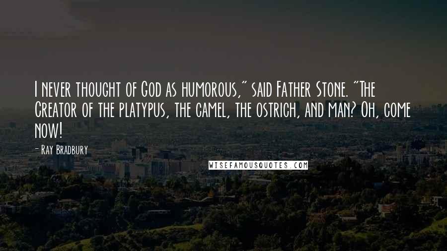 Ray Bradbury Quotes: I never thought of God as humorous," said Father Stone. "The Creator of the platypus, the camel, the ostrich, and man? Oh, come now!