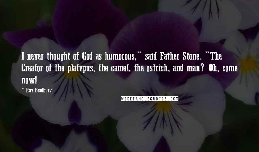 Ray Bradbury Quotes: I never thought of God as humorous," said Father Stone. "The Creator of the platypus, the camel, the ostrich, and man? Oh, come now!