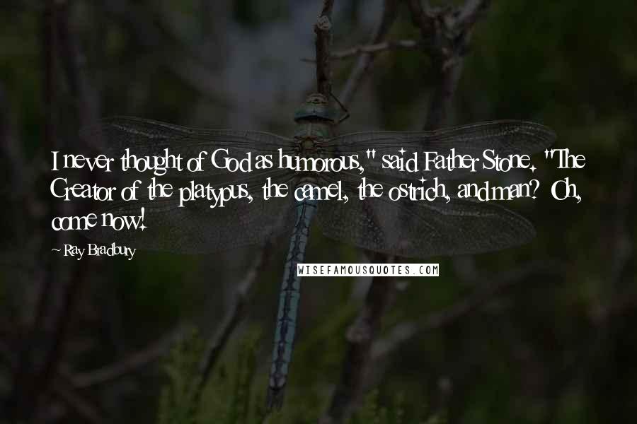 Ray Bradbury Quotes: I never thought of God as humorous," said Father Stone. "The Creator of the platypus, the camel, the ostrich, and man? Oh, come now!