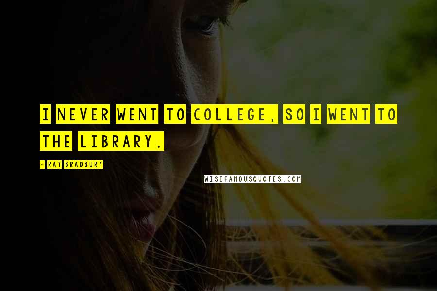 Ray Bradbury Quotes: I never went to college, so I went to the library.