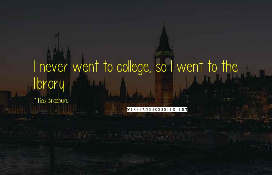 Ray Bradbury Quotes: I never went to college, so I went to the library.