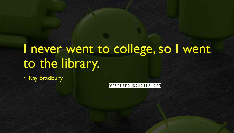 Ray Bradbury Quotes: I never went to college, so I went to the library.