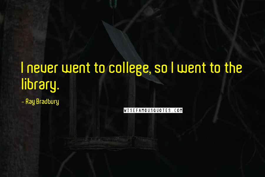 Ray Bradbury Quotes: I never went to college, so I went to the library.