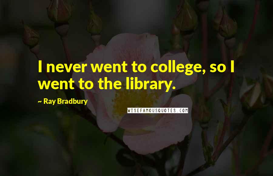 Ray Bradbury Quotes: I never went to college, so I went to the library.