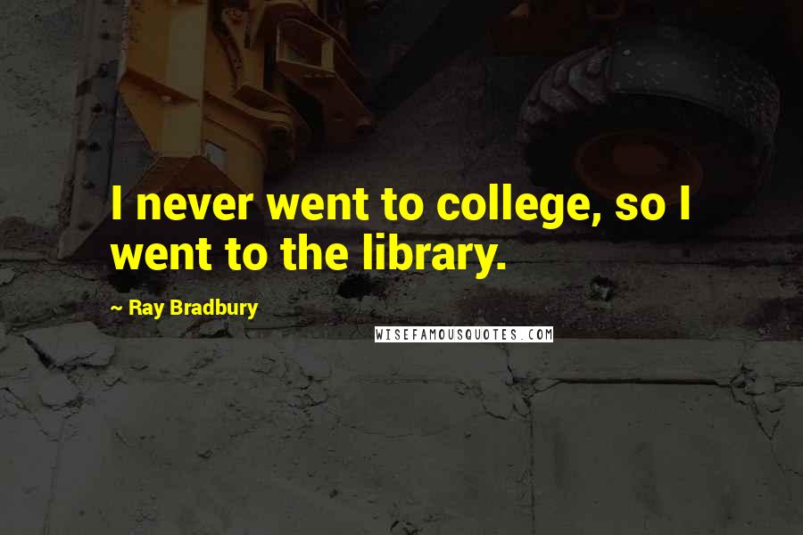 Ray Bradbury Quotes: I never went to college, so I went to the library.