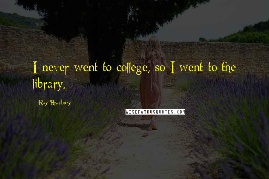 Ray Bradbury Quotes: I never went to college, so I went to the library.