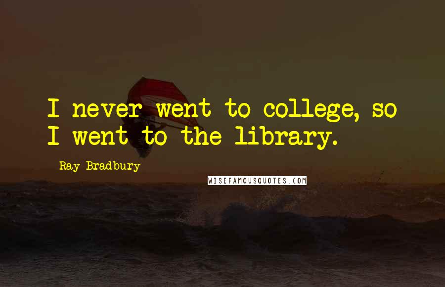 Ray Bradbury Quotes: I never went to college, so I went to the library.