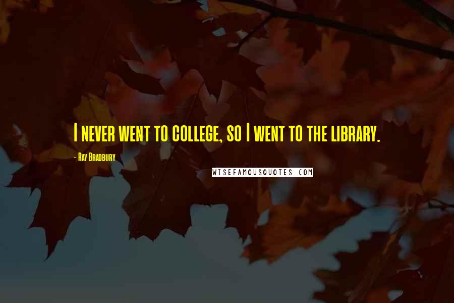 Ray Bradbury Quotes: I never went to college, so I went to the library.