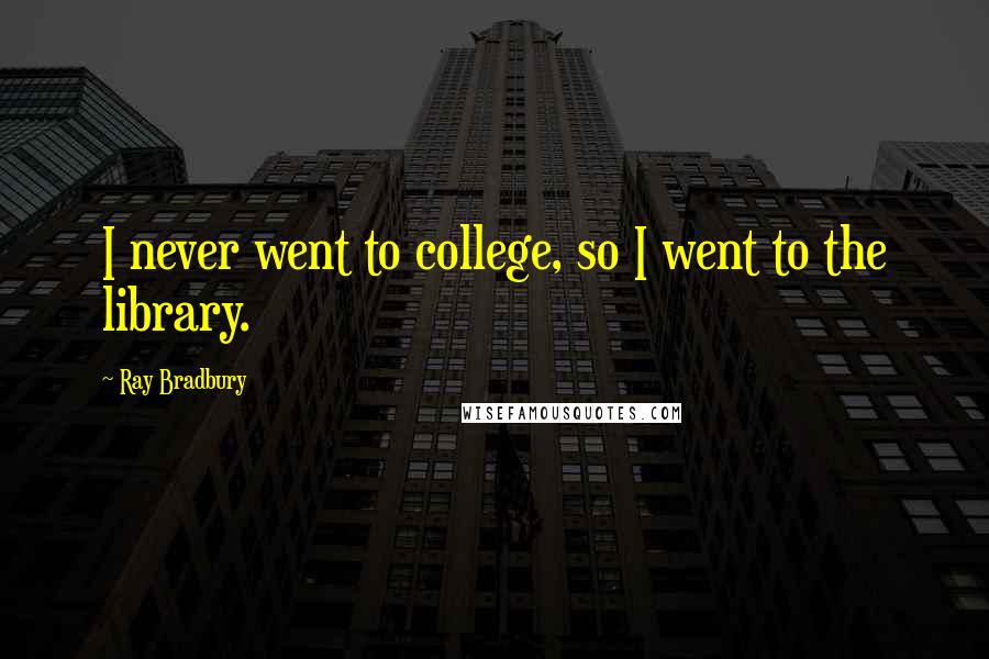 Ray Bradbury Quotes: I never went to college, so I went to the library.