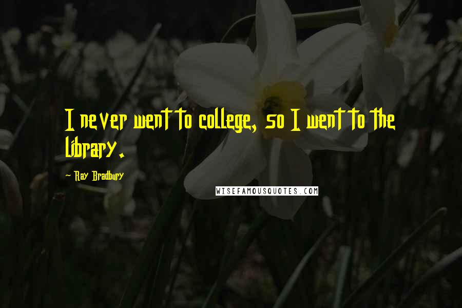 Ray Bradbury Quotes: I never went to college, so I went to the library.