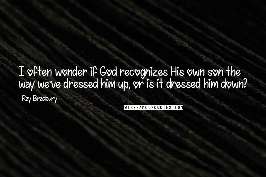 Ray Bradbury Quotes: I often wonder if God recognizes His own son the way we've dressed him up, or is it dressed him down?
