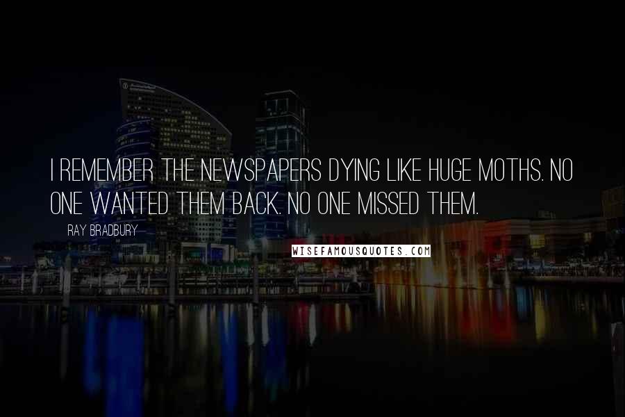 Ray Bradbury Quotes: I remember the newspapers dying like huge moths. No one wanted them back. No one missed them.