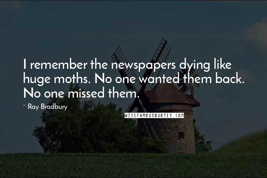 Ray Bradbury Quotes: I remember the newspapers dying like huge moths. No one wanted them back. No one missed them.