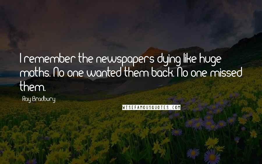 Ray Bradbury Quotes: I remember the newspapers dying like huge moths. No one wanted them back. No one missed them.