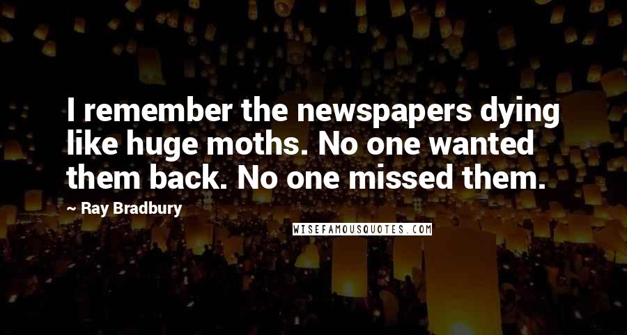 Ray Bradbury Quotes: I remember the newspapers dying like huge moths. No one wanted them back. No one missed them.