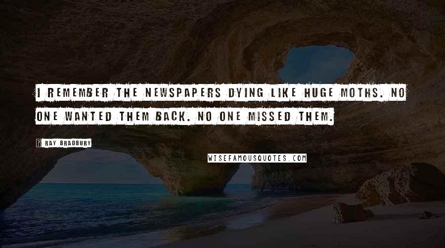 Ray Bradbury Quotes: I remember the newspapers dying like huge moths. No one wanted them back. No one missed them.
