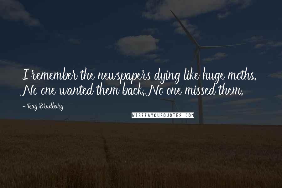 Ray Bradbury Quotes: I remember the newspapers dying like huge moths. No one wanted them back. No one missed them.