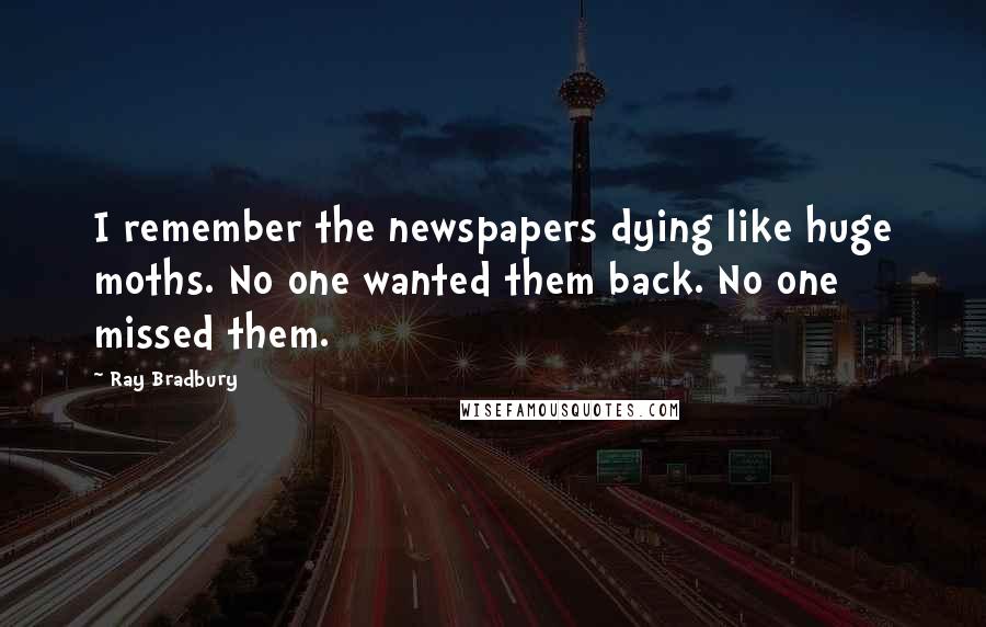 Ray Bradbury Quotes: I remember the newspapers dying like huge moths. No one wanted them back. No one missed them.