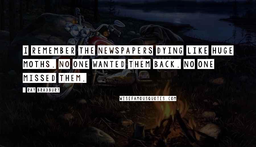 Ray Bradbury Quotes: I remember the newspapers dying like huge moths. No one wanted them back. No one missed them.