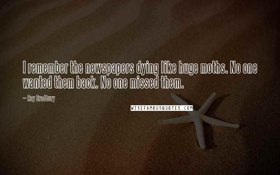 Ray Bradbury Quotes: I remember the newspapers dying like huge moths. No one wanted them back. No one missed them.