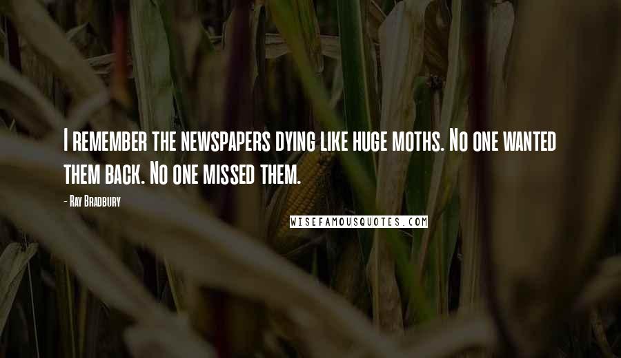 Ray Bradbury Quotes: I remember the newspapers dying like huge moths. No one wanted them back. No one missed them.