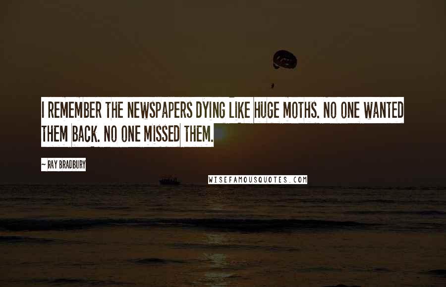 Ray Bradbury Quotes: I remember the newspapers dying like huge moths. No one wanted them back. No one missed them.